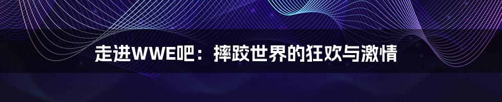 走进WWE吧:摔跤世界的狂欢与激情