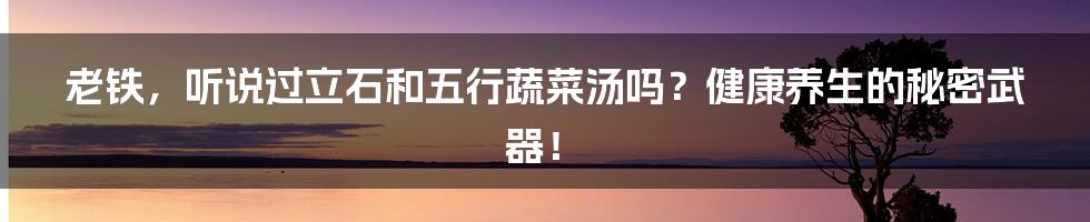 老铁,听说过立石和五行蔬菜汤吗?健康养生的秘密武器!
