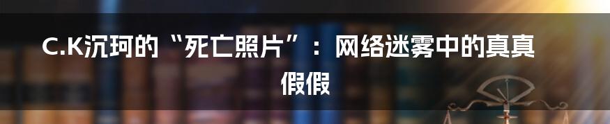 C.K沉珂的“死亡照片”:网络迷雾中的真真假假