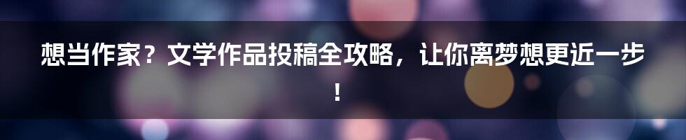 想当作家？文学作品投稿全攻略，让你离梦想更近一步！
