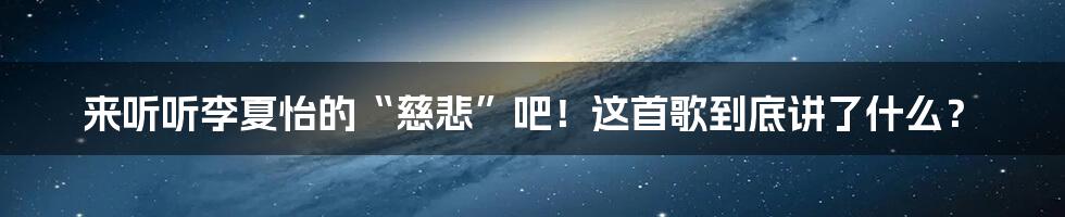 来听听李夏怡的“慈悲”吧!这首歌到底讲了什么?