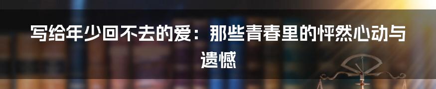 写给年少回不去的爱:那些青春里的怦然心动与遗憾