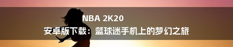 NBA 2K20 安卓版下载:篮球迷手机上的梦幻之旅