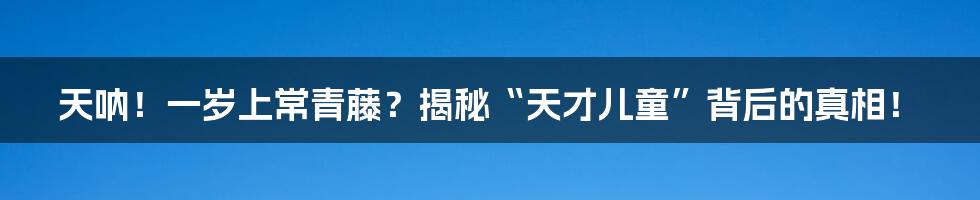 天呐!一岁上常青藤?揭秘“天才儿童”背后的真相!