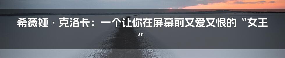 希薇娅·克洛卡:一个让你在屏幕前又爱又恨的“女王”
