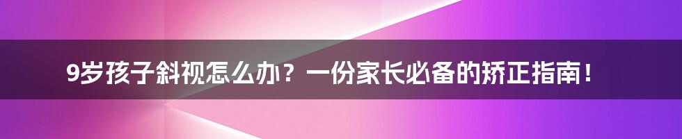 9岁孩子斜视怎么办?一份家长必备的矫正指南!