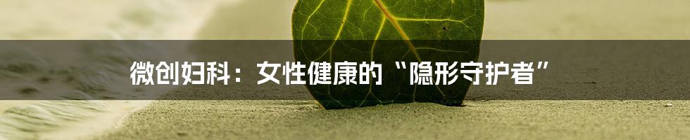 微创妇科:女性健康的“隐形守护者”