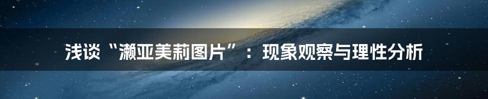 浅谈“濑亚美莉图片”:现象观察与理性分析