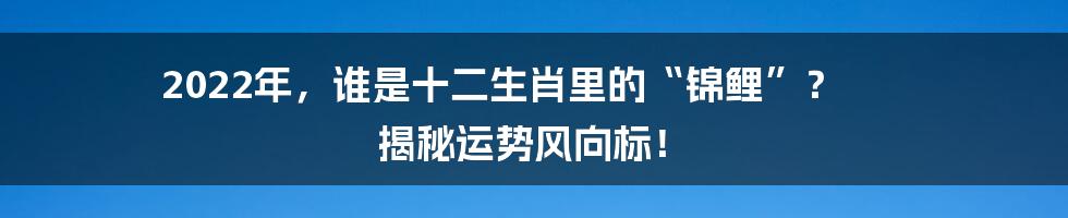 2022年,谁是十二生肖里的“锦鲤”? 揭秘运势风向标!