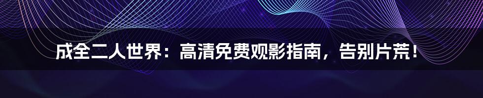 成全二人世界:高清免费观影指南,告别片荒!