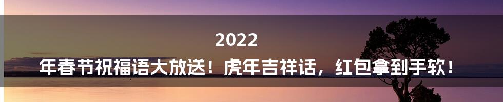 2022 年春节祝福语大放送！虎年吉祥话，红包拿到手软！
