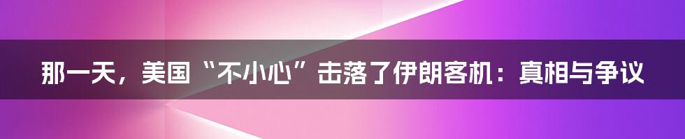 那一天，美国“不小心”击落了伊朗客机：真相与争议