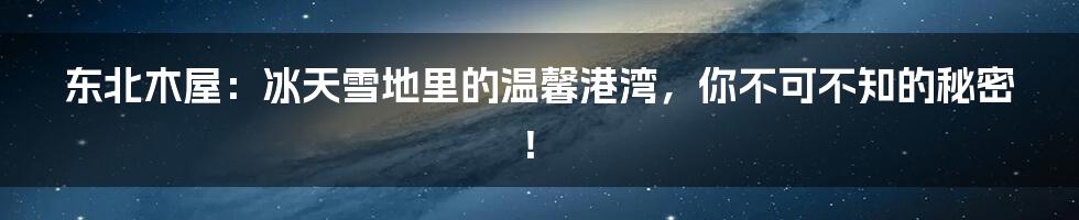 东北木屋：冰天雪地里的温馨港湾，你不可不知的秘密！