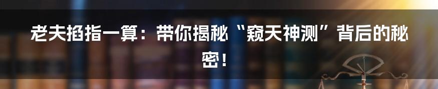 老夫掐指一算:带你揭秘“窥天神测”背后的秘密!