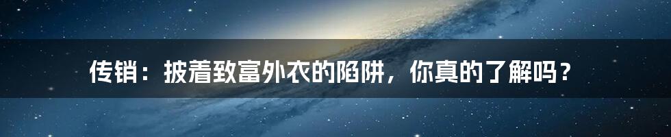 传销：披着致富外衣的陷阱，你真的了解吗？