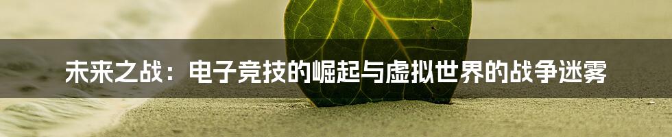 未来之战:电子竞技的崛起与虚拟世界的战争迷雾