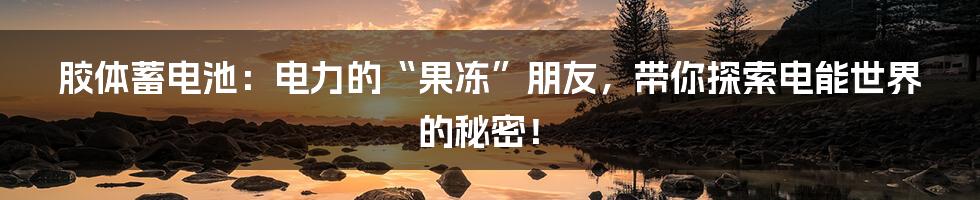 胶体蓄电池:电力的“果冻”朋友,带你探索电能世界的秘密!