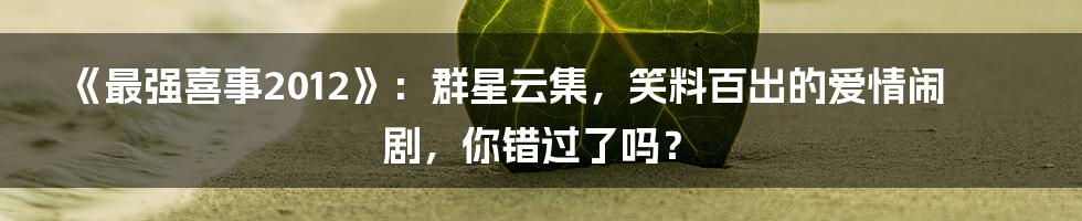 《最强喜事2012》:群星云集,笑料百出的爱情闹剧,你错过了吗?