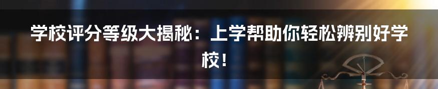 学校评分等级大揭秘：上学帮助你轻松辨别好学校！