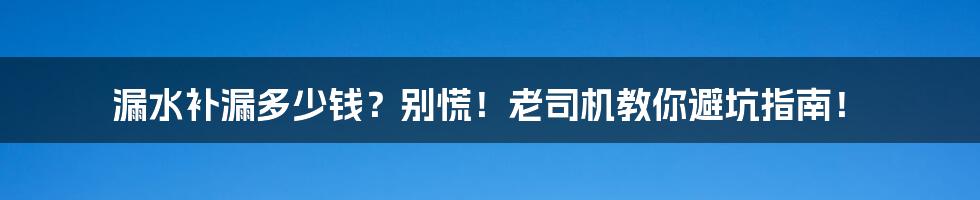 漏水补漏多少钱？别慌！老司机教你避坑指南！