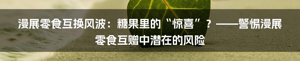 漫展零食互换风波:糖果里的“惊喜”?——警惕漫展零食互赠中潜在的风险