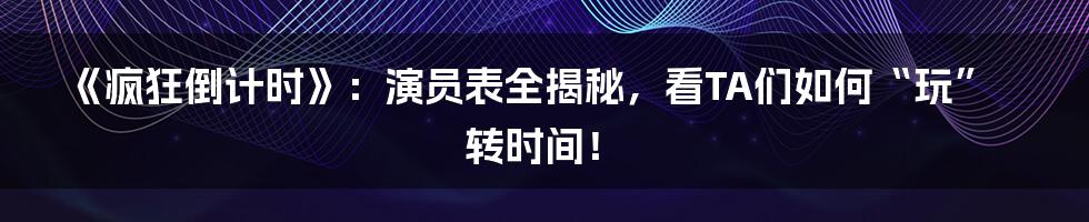 《疯狂倒计时》：演员表全揭秘，看TA们如何“玩”转时间！