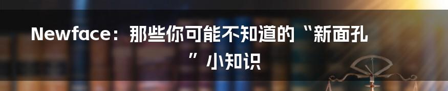 Newface:那些你可能不知道的“新面孔”小知识