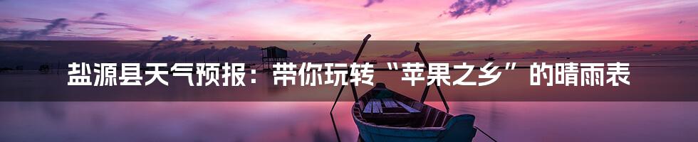 盐源县天气预报：带你玩转“苹果之乡”的晴雨表