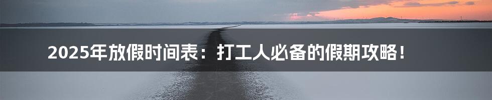 2025年放假时间表：打工人必备的假期攻略！