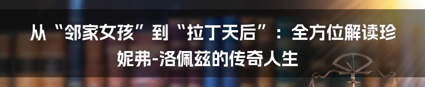 从“邻家女孩”到“拉丁天后”:全方位解读珍妮弗-洛佩兹的传奇人生