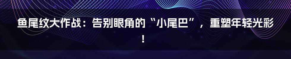 鱼尾纹大作战：告别眼角的“小尾巴”，重塑年轻光彩！
