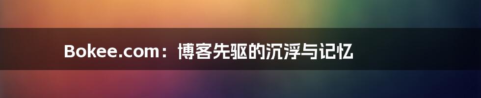 Bokee.com:博客先驱的沉浮与记忆