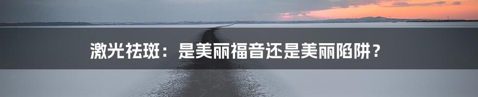 激光祛斑：是美丽福音还是美丽陷阱？