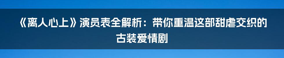 《离人心上》演员表全解析:带你重温这部甜虐交织的古装爱情剧