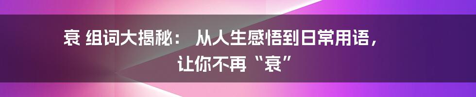 衰 组词大揭秘: 从人生感悟到日常用语, 让你不再“衰”