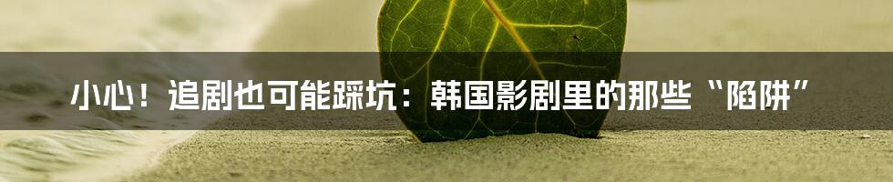 小心！追剧也可能踩坑：韩国影剧里的那些“陷阱”