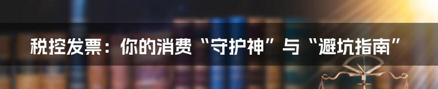 税控发票:你的消费“守护神”与“避坑指南”