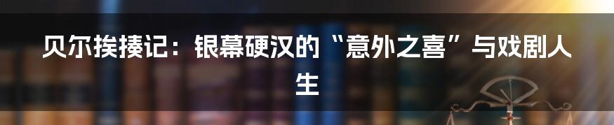贝尔挨揍记:银幕硬汉的“意外之喜”与戏剧人生