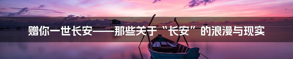 赠你一世长安——那些关于“长安”的浪漫与现实