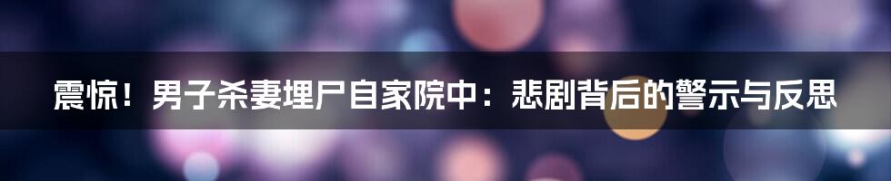 震惊！男子杀妻埋尸自家院中：悲剧背后的警示与反思