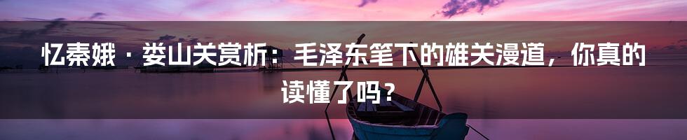 忆秦娥·娄山关赏析:毛泽东笔下的雄关漫道,你真的读懂了吗?