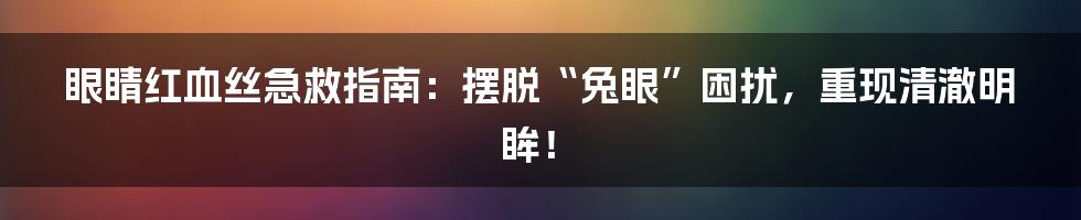 眼睛红血丝急救指南:摆脱“兔眼”困扰,重现清澈明眸!