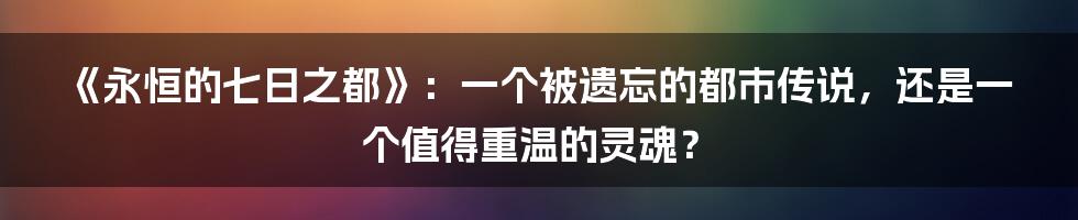 《永恒的七日之都》:一个被遗忘的都市传说,还是一个值得重温的灵魂?