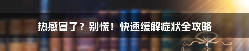 热感冒了?别慌!快速缓解症状全攻略