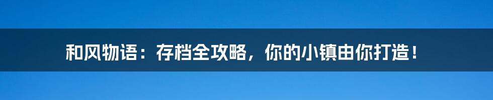 和风物语:存档全攻略,你的小镇由你打造!