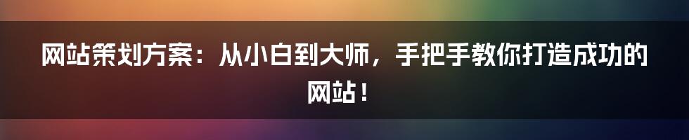 网站策划方案:从小白到大师,手把手教你打造成功的网站!