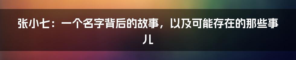 张小七:一个名字背后的故事,以及可能存在的那些事儿