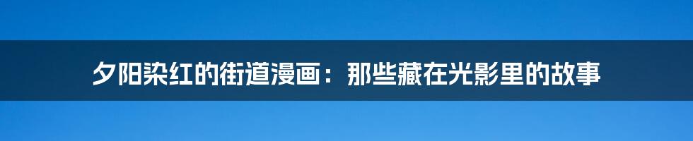 夕阳染红的街道漫画:那些藏在光影里的故事
