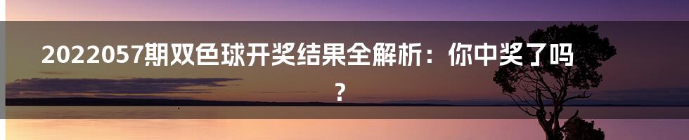 2022057期双色球开奖结果全解析:你中奖了吗?