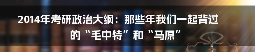 2014年考研政治大纲:那些年我们一起背过的“毛中特”和“马原”
